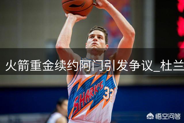 火箭重金续约阿门引发争议 杜兰特地位再受挑战